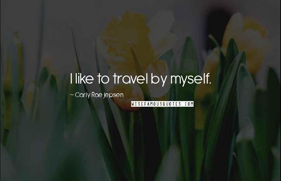 Carly Rae Jepsen Quotes: I like to travel by myself.