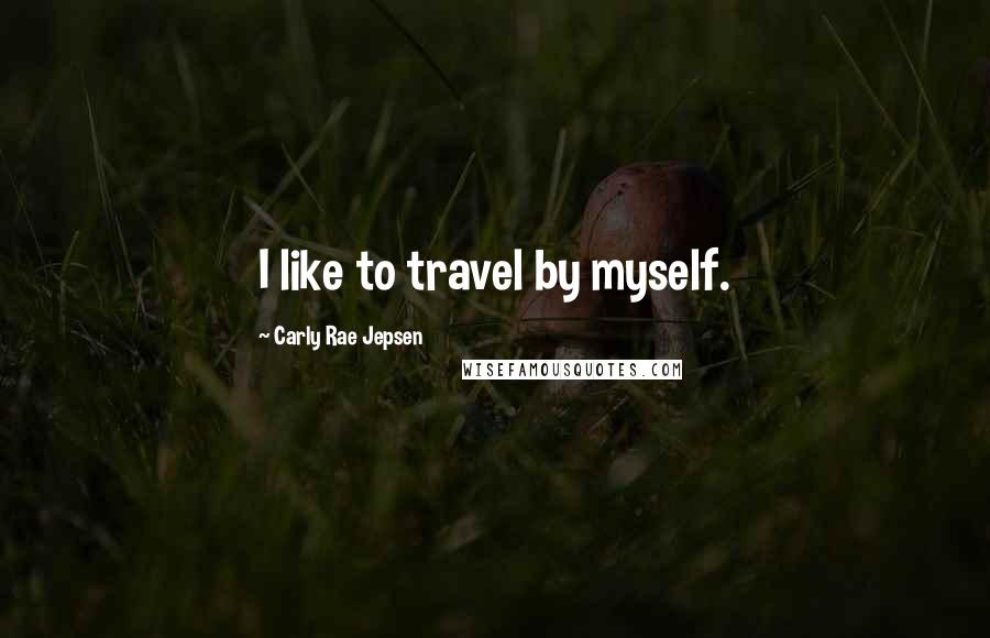 Carly Rae Jepsen Quotes: I like to travel by myself.