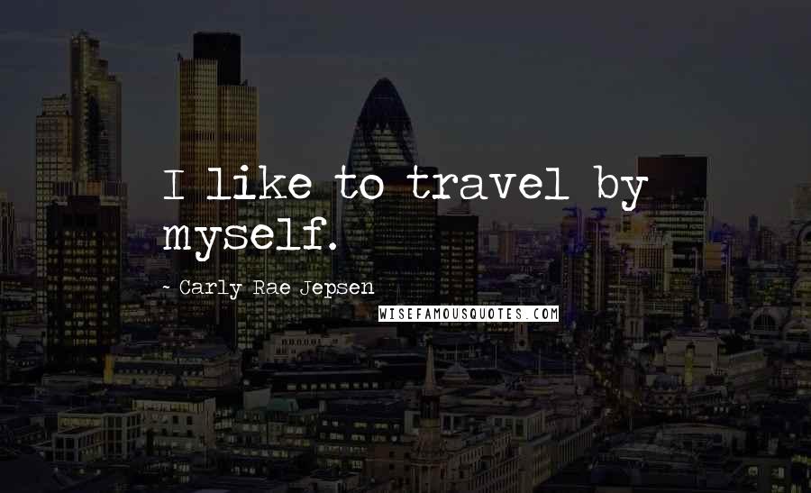 Carly Rae Jepsen Quotes: I like to travel by myself.