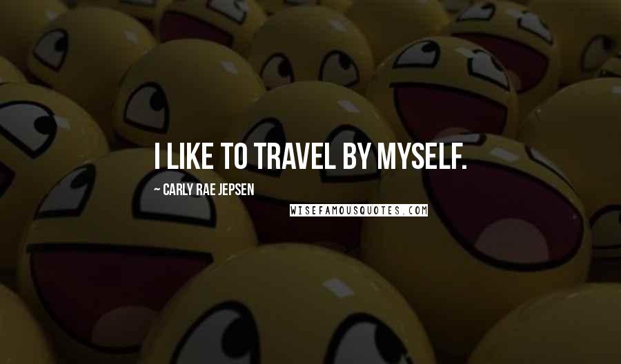 Carly Rae Jepsen Quotes: I like to travel by myself.