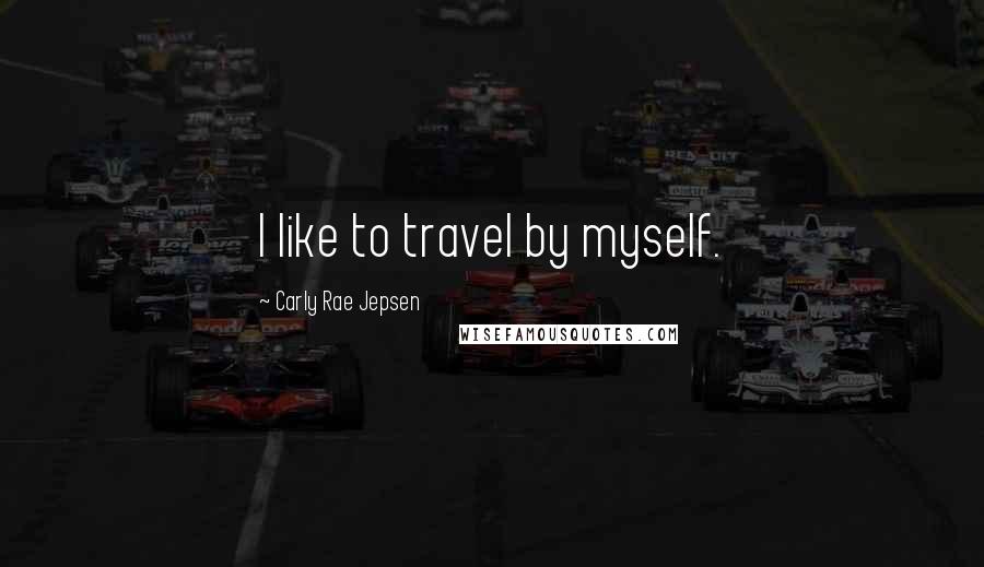 Carly Rae Jepsen Quotes: I like to travel by myself.