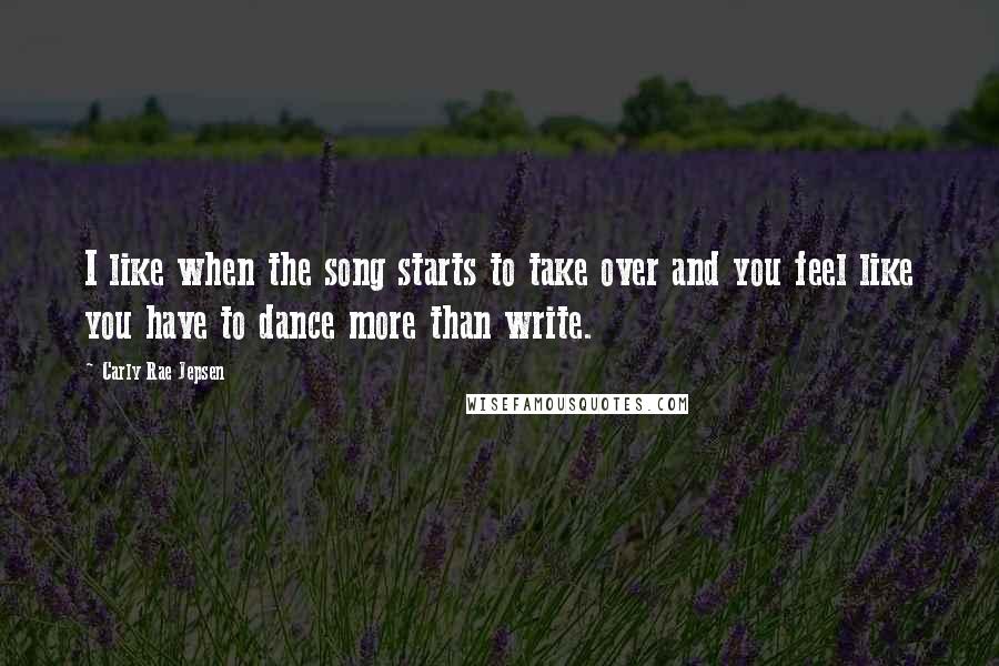 Carly Rae Jepsen Quotes: I like when the song starts to take over and you feel like you have to dance more than write.