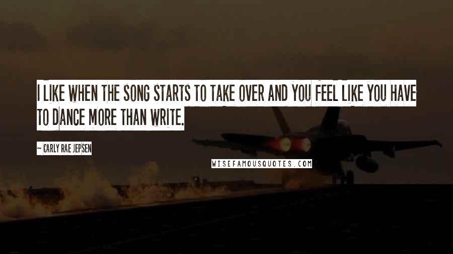 Carly Rae Jepsen Quotes: I like when the song starts to take over and you feel like you have to dance more than write.