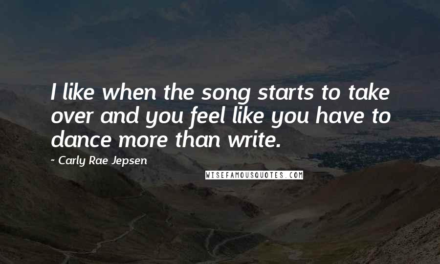 Carly Rae Jepsen Quotes: I like when the song starts to take over and you feel like you have to dance more than write.