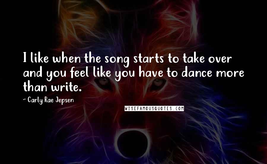 Carly Rae Jepsen Quotes: I like when the song starts to take over and you feel like you have to dance more than write.