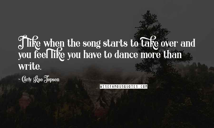 Carly Rae Jepsen Quotes: I like when the song starts to take over and you feel like you have to dance more than write.