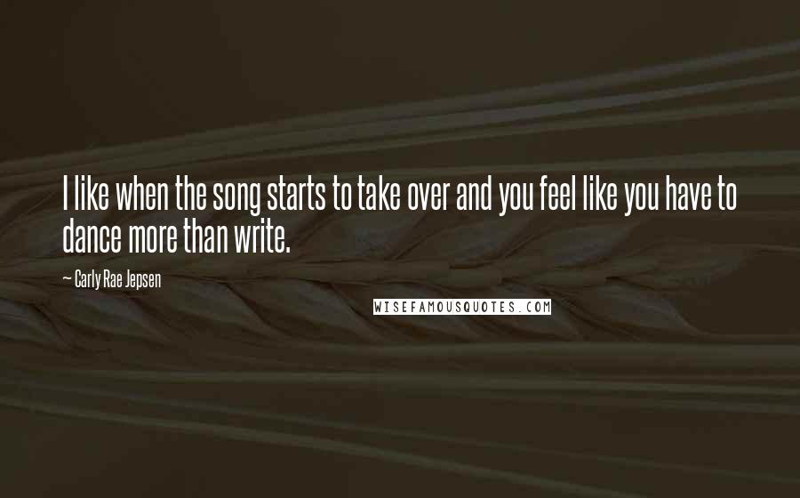 Carly Rae Jepsen Quotes: I like when the song starts to take over and you feel like you have to dance more than write.