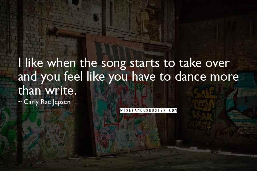 Carly Rae Jepsen Quotes: I like when the song starts to take over and you feel like you have to dance more than write.