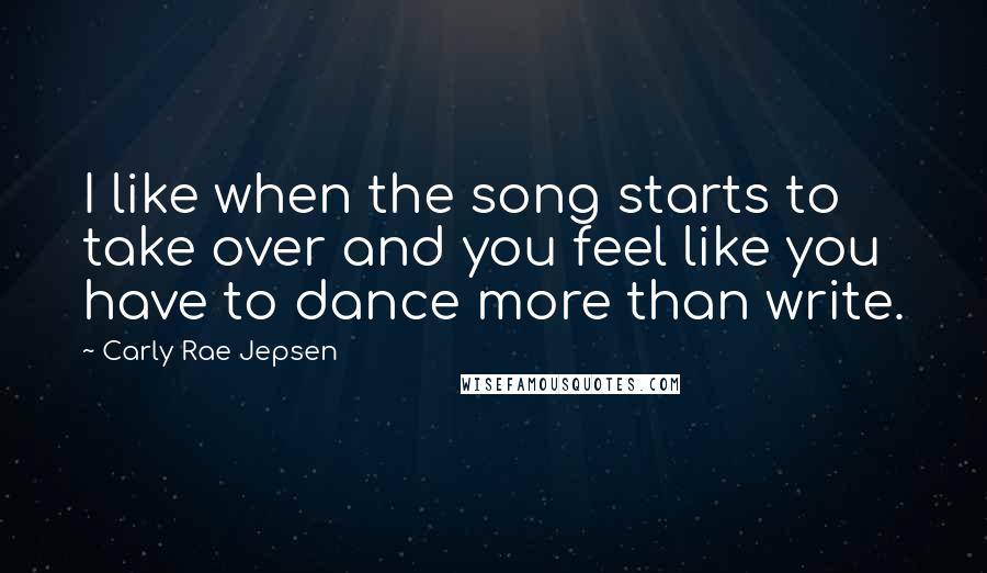 Carly Rae Jepsen Quotes: I like when the song starts to take over and you feel like you have to dance more than write.
