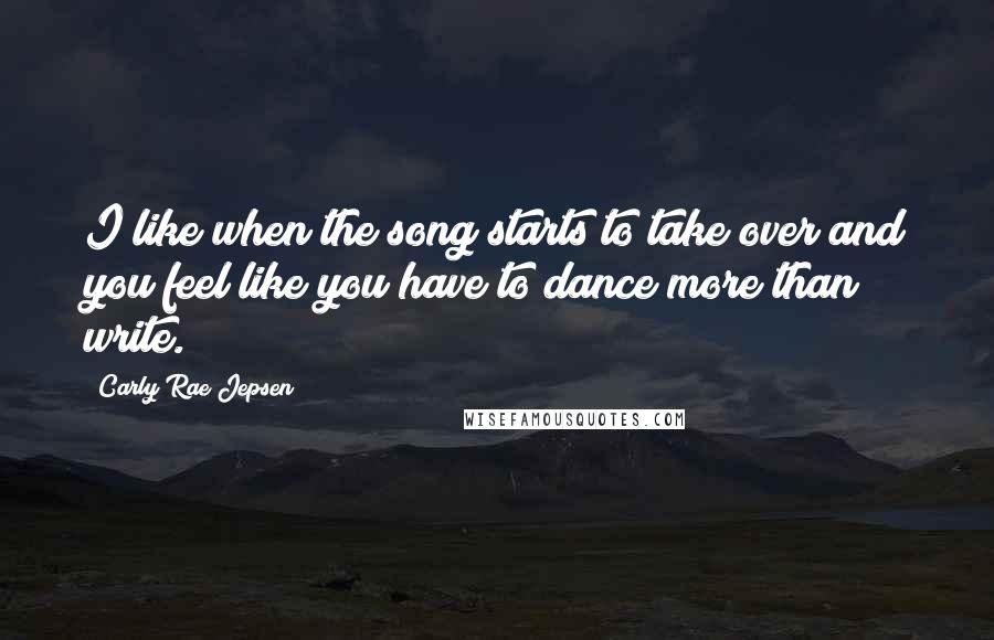 Carly Rae Jepsen Quotes: I like when the song starts to take over and you feel like you have to dance more than write.