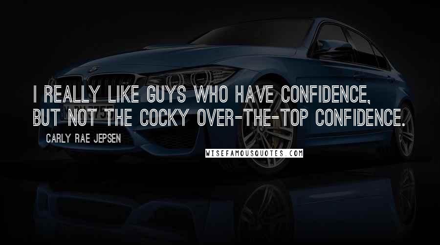 Carly Rae Jepsen Quotes: I really like guys who have confidence, but not the cocky over-the-top confidence.
