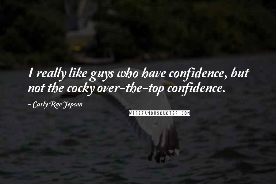 Carly Rae Jepsen Quotes: I really like guys who have confidence, but not the cocky over-the-top confidence.