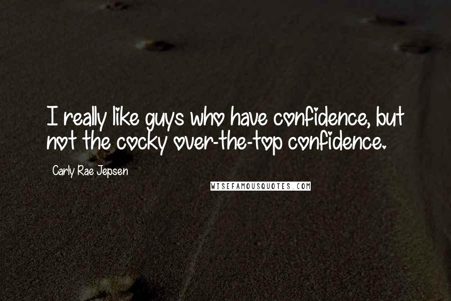 Carly Rae Jepsen Quotes: I really like guys who have confidence, but not the cocky over-the-top confidence.