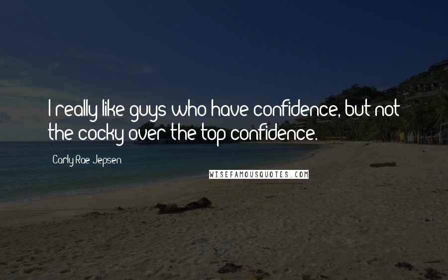 Carly Rae Jepsen Quotes: I really like guys who have confidence, but not the cocky over-the-top confidence.
