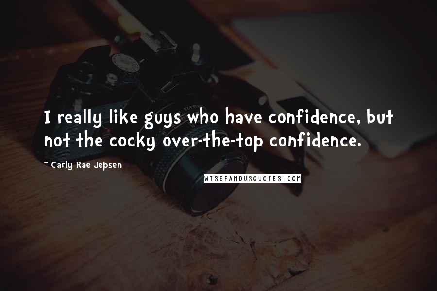 Carly Rae Jepsen Quotes: I really like guys who have confidence, but not the cocky over-the-top confidence.