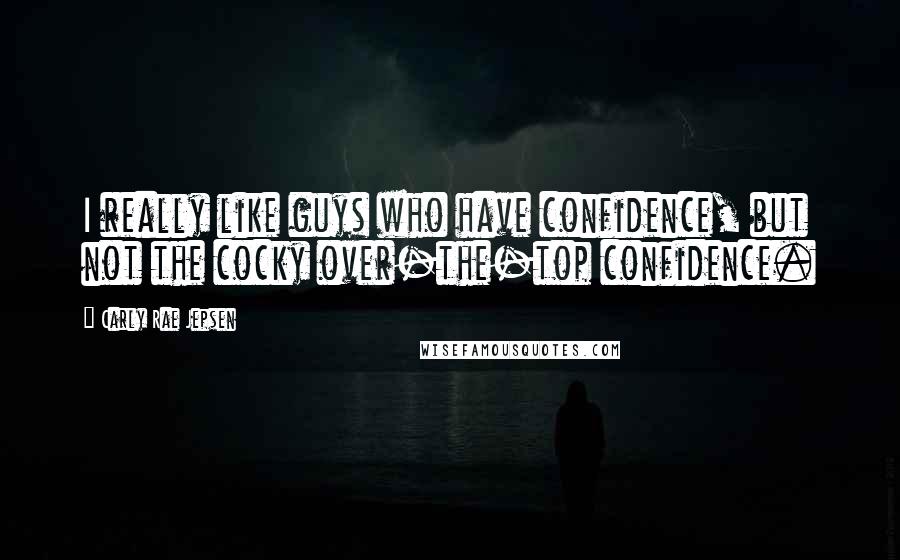 Carly Rae Jepsen Quotes: I really like guys who have confidence, but not the cocky over-the-top confidence.