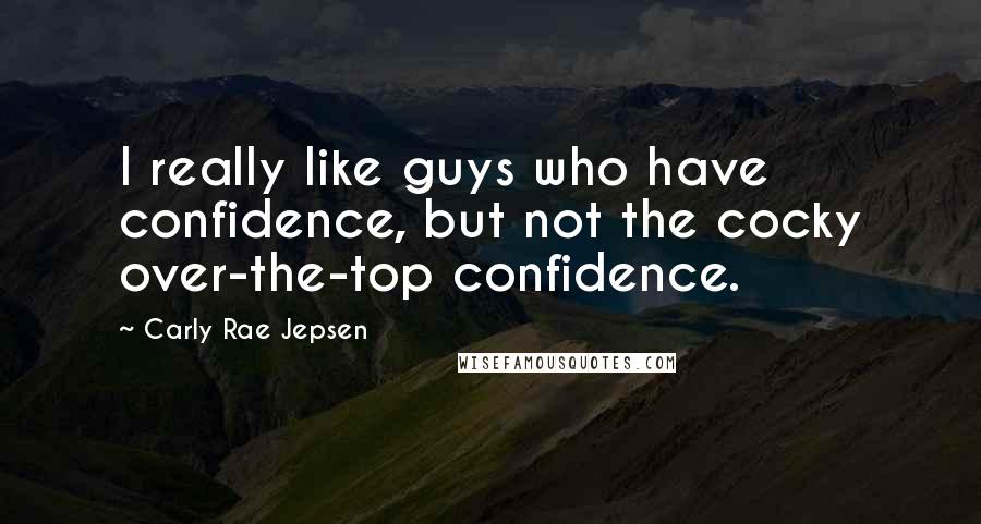 Carly Rae Jepsen Quotes: I really like guys who have confidence, but not the cocky over-the-top confidence.