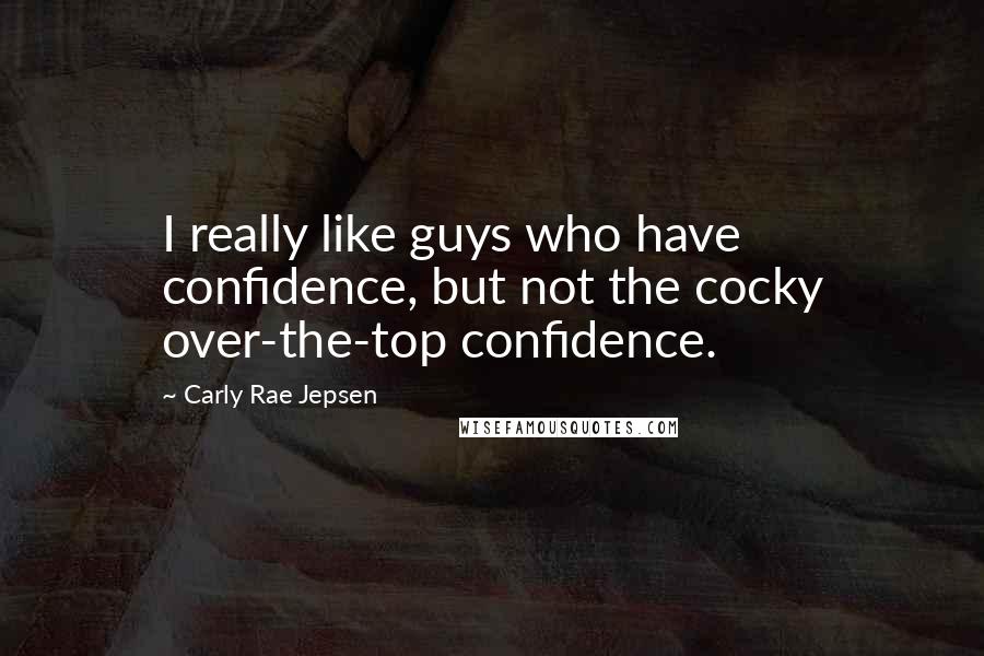 Carly Rae Jepsen Quotes: I really like guys who have confidence, but not the cocky over-the-top confidence.