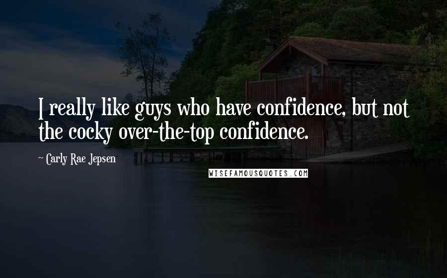 Carly Rae Jepsen Quotes: I really like guys who have confidence, but not the cocky over-the-top confidence.