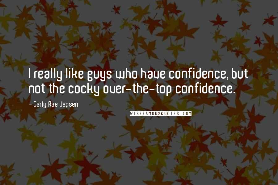 Carly Rae Jepsen Quotes: I really like guys who have confidence, but not the cocky over-the-top confidence.