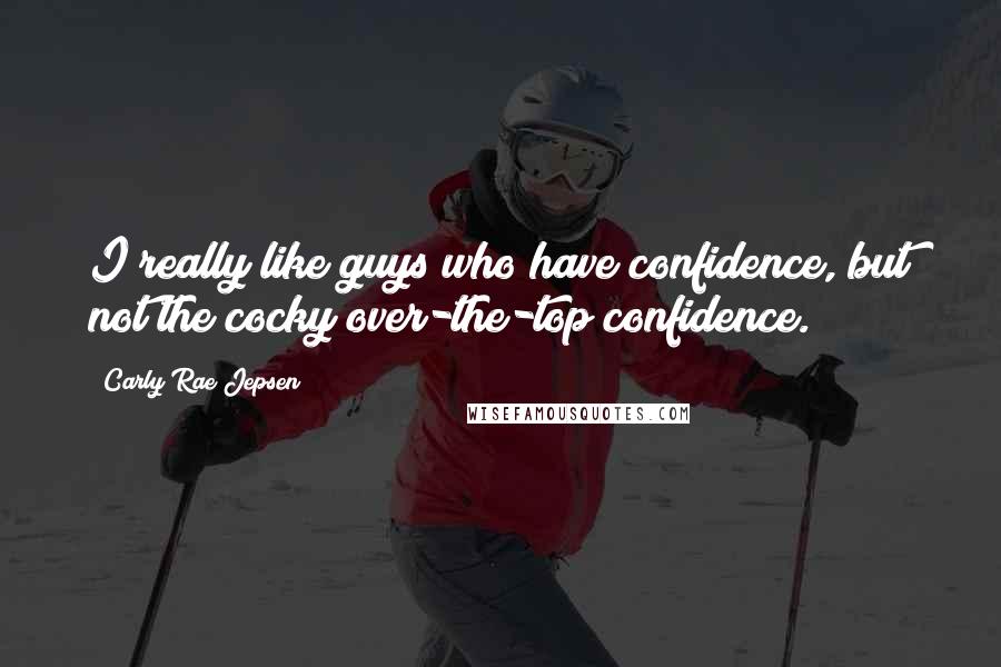 Carly Rae Jepsen Quotes: I really like guys who have confidence, but not the cocky over-the-top confidence.