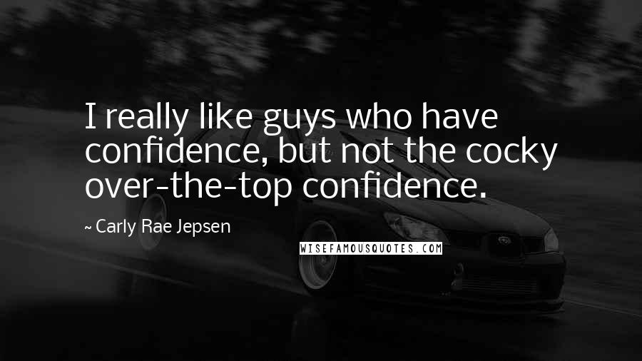 Carly Rae Jepsen Quotes: I really like guys who have confidence, but not the cocky over-the-top confidence.