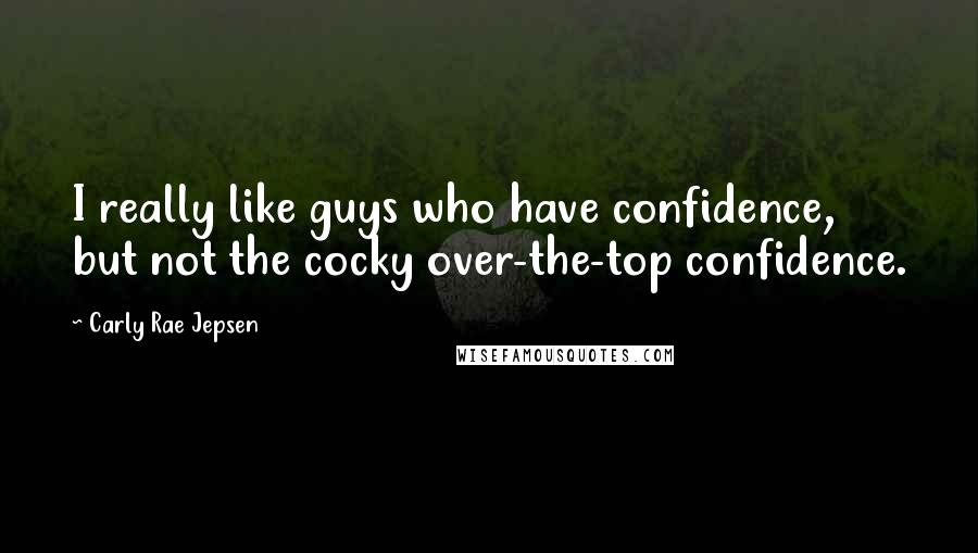 Carly Rae Jepsen Quotes: I really like guys who have confidence, but not the cocky over-the-top confidence.