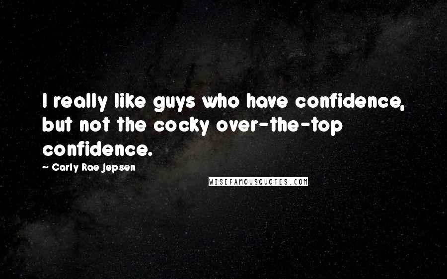 Carly Rae Jepsen Quotes: I really like guys who have confidence, but not the cocky over-the-top confidence.