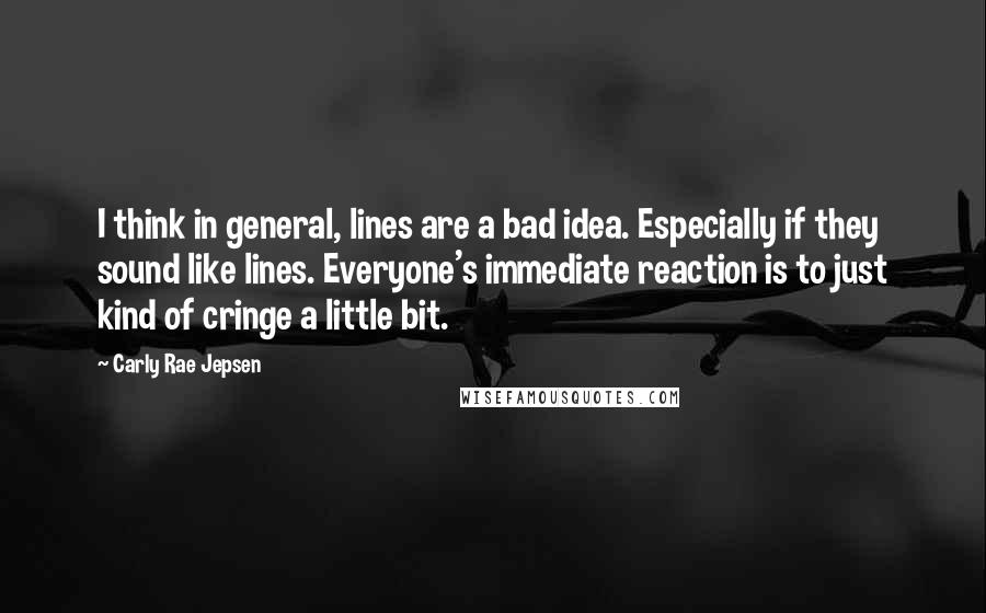 Carly Rae Jepsen Quotes: I think in general, lines are a bad idea. Especially if they sound like lines. Everyone's immediate reaction is to just kind of cringe a little bit.