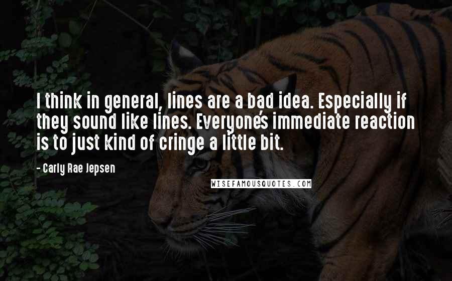 Carly Rae Jepsen Quotes: I think in general, lines are a bad idea. Especially if they sound like lines. Everyone's immediate reaction is to just kind of cringe a little bit.