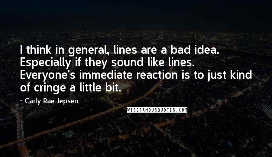 Carly Rae Jepsen Quotes: I think in general, lines are a bad idea. Especially if they sound like lines. Everyone's immediate reaction is to just kind of cringe a little bit.