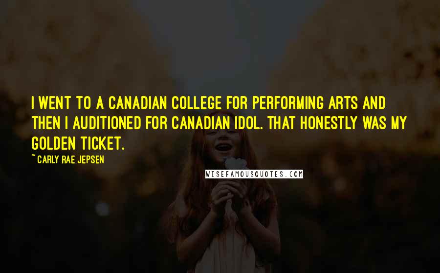 Carly Rae Jepsen Quotes: I went to a Canadian college for performing arts and then I auditioned for Canadian Idol. That honestly was my golden ticket.