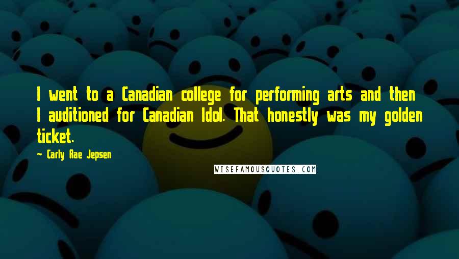 Carly Rae Jepsen Quotes: I went to a Canadian college for performing arts and then I auditioned for Canadian Idol. That honestly was my golden ticket.