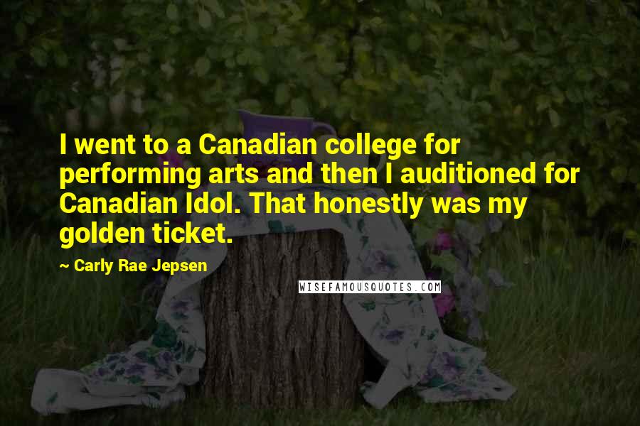 Carly Rae Jepsen Quotes: I went to a Canadian college for performing arts and then I auditioned for Canadian Idol. That honestly was my golden ticket.