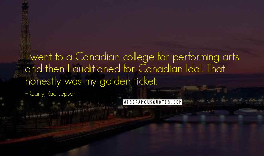 Carly Rae Jepsen Quotes: I went to a Canadian college for performing arts and then I auditioned for Canadian Idol. That honestly was my golden ticket.