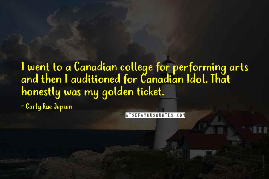 Carly Rae Jepsen Quotes: I went to a Canadian college for performing arts and then I auditioned for Canadian Idol. That honestly was my golden ticket.