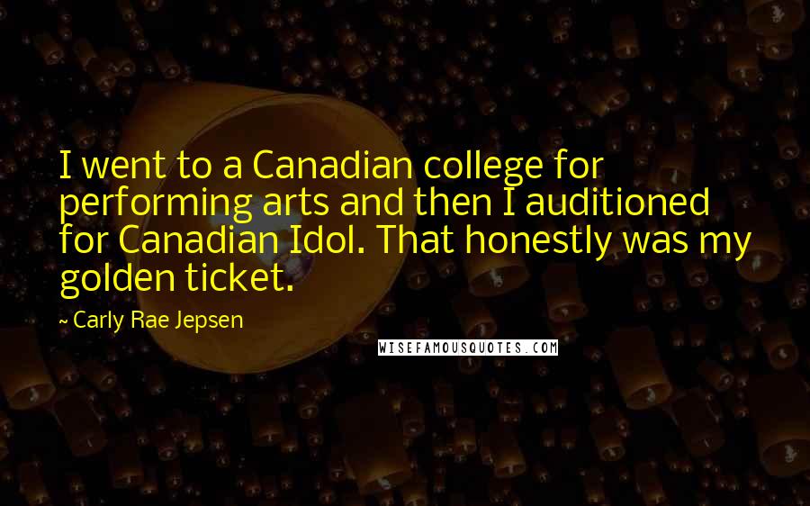 Carly Rae Jepsen Quotes: I went to a Canadian college for performing arts and then I auditioned for Canadian Idol. That honestly was my golden ticket.