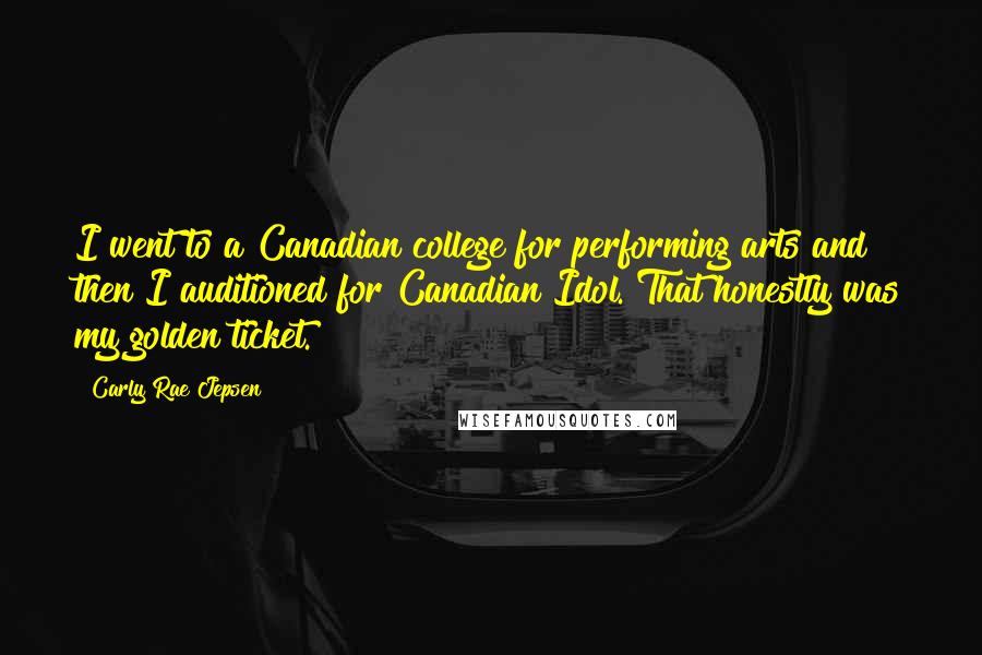 Carly Rae Jepsen Quotes: I went to a Canadian college for performing arts and then I auditioned for Canadian Idol. That honestly was my golden ticket.