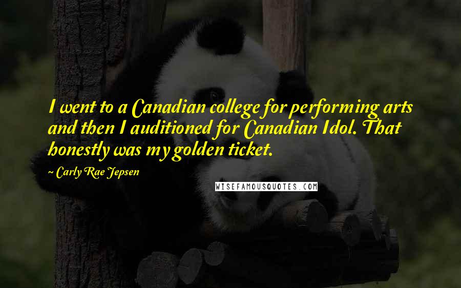 Carly Rae Jepsen Quotes: I went to a Canadian college for performing arts and then I auditioned for Canadian Idol. That honestly was my golden ticket.