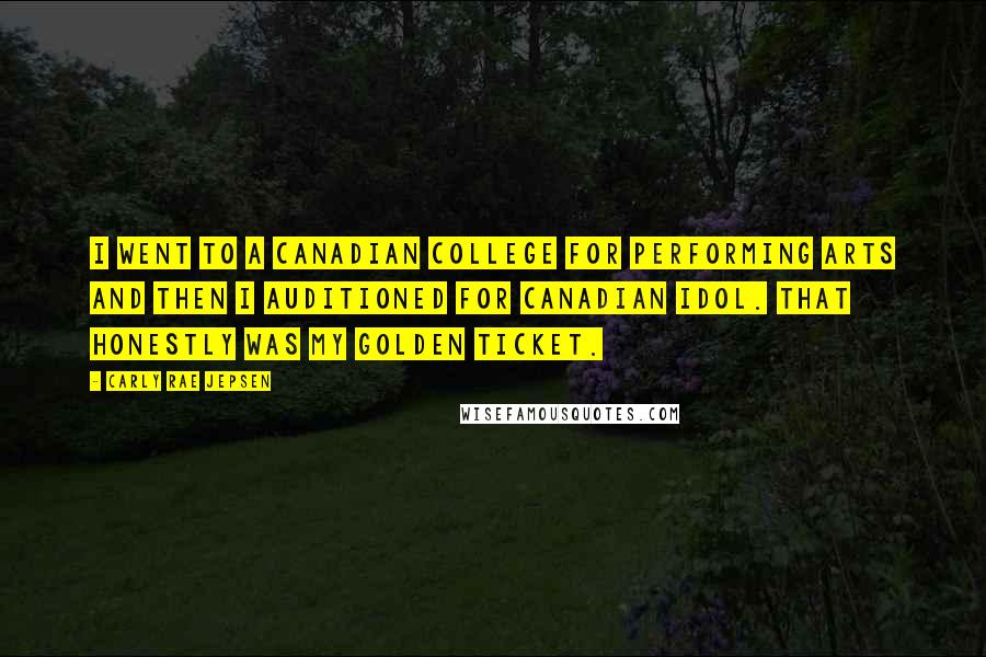 Carly Rae Jepsen Quotes: I went to a Canadian college for performing arts and then I auditioned for Canadian Idol. That honestly was my golden ticket.