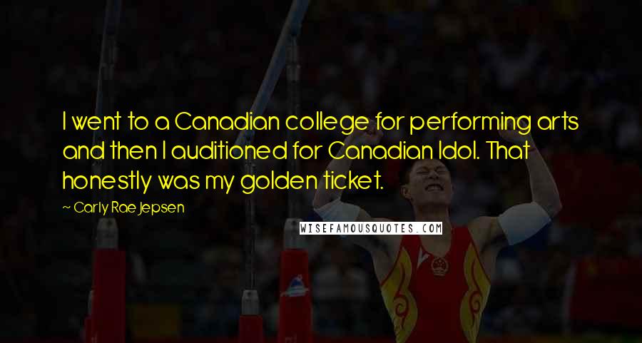 Carly Rae Jepsen Quotes: I went to a Canadian college for performing arts and then I auditioned for Canadian Idol. That honestly was my golden ticket.