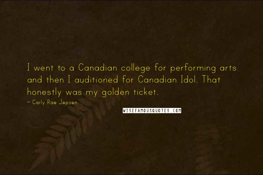 Carly Rae Jepsen Quotes: I went to a Canadian college for performing arts and then I auditioned for Canadian Idol. That honestly was my golden ticket.