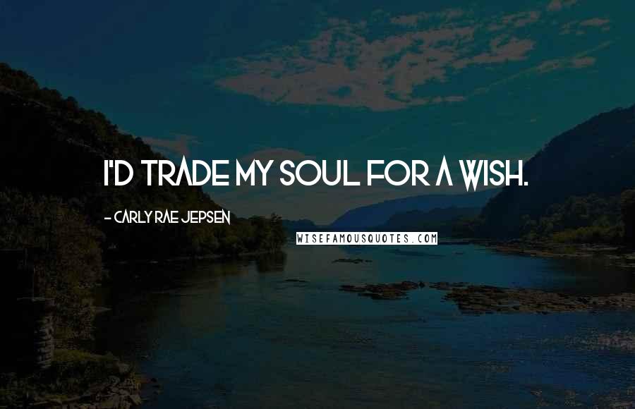 Carly Rae Jepsen Quotes: I'd trade my soul for a wish.