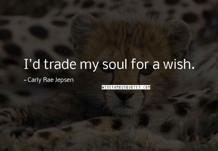 Carly Rae Jepsen Quotes: I'd trade my soul for a wish.