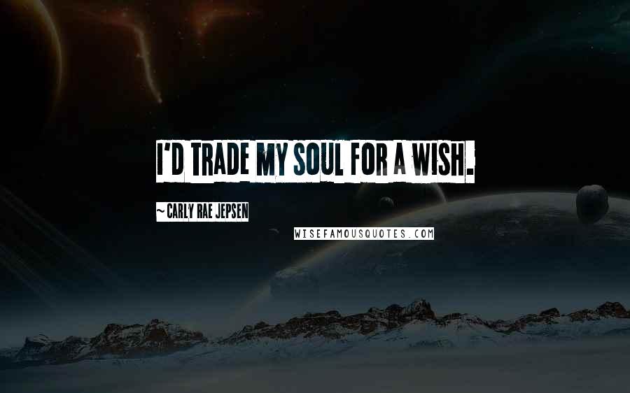 Carly Rae Jepsen Quotes: I'd trade my soul for a wish.