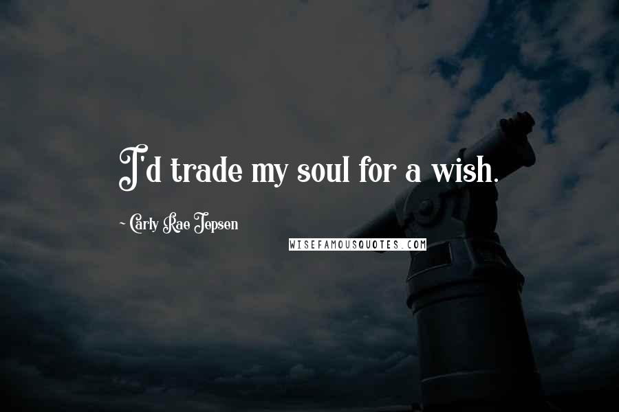Carly Rae Jepsen Quotes: I'd trade my soul for a wish.