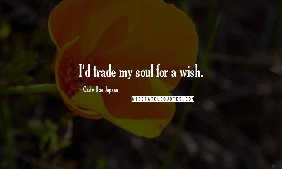 Carly Rae Jepsen Quotes: I'd trade my soul for a wish.