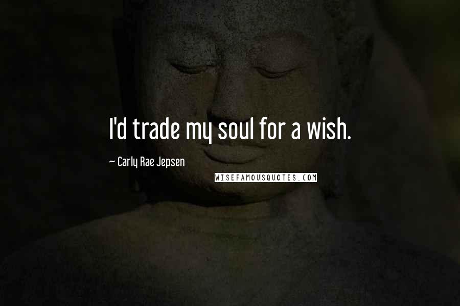 Carly Rae Jepsen Quotes: I'd trade my soul for a wish.