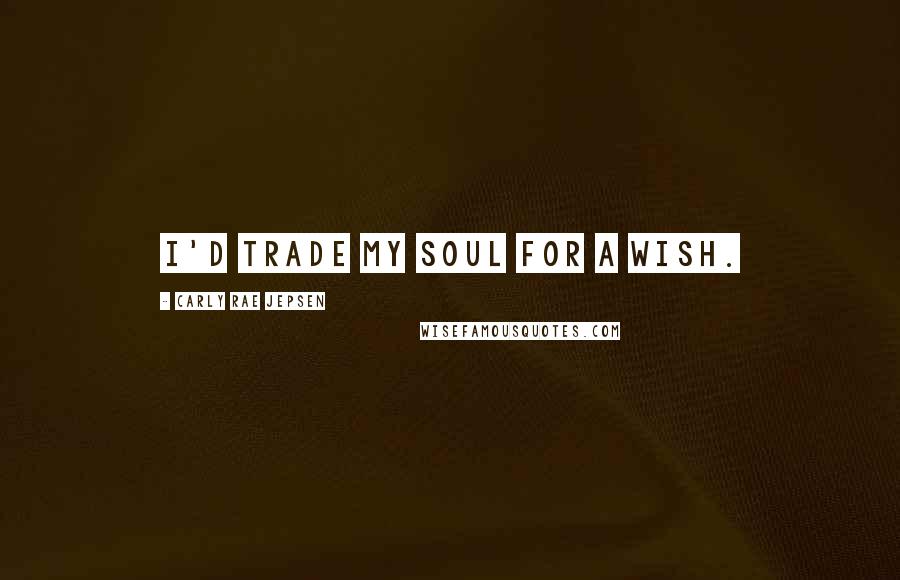 Carly Rae Jepsen Quotes: I'd trade my soul for a wish.