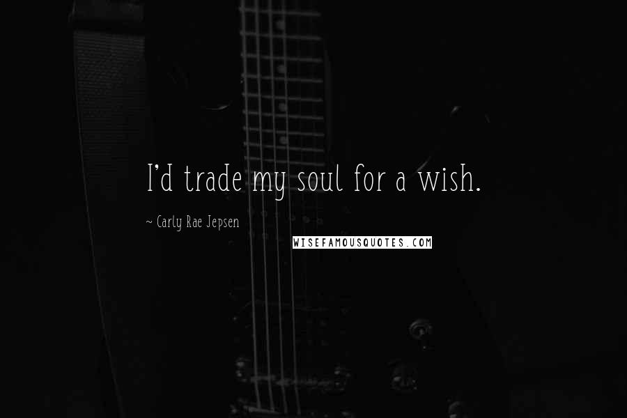 Carly Rae Jepsen Quotes: I'd trade my soul for a wish.